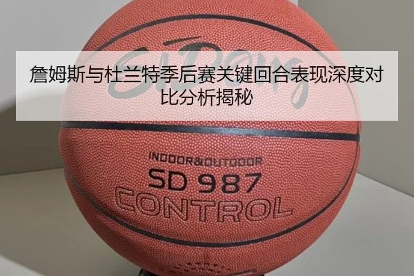 詹姆斯与杜兰特季后赛关键回合表现深度对比分析揭秘 - ONE ENTERTAINMENT